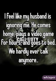 I Feel Like My Husband Is Ignoring Me He Comes Home Plays A Video Game For Hours And Goes To Bed We Ha Go Away Quotes Ignore Me Quotes Being Ignored