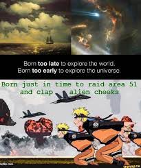 Born Too Late To Explore The World Born Too Early To Explore The Universe Born Just In Time To Raid Area 51 And Clapd Lal En Cheeks Funny Naruto Memes