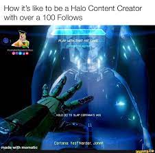 How it's like to be a Halo Content Creator with over a 100 Follows @i PLAY  THAT FAT. \ CURRENTOBJ @LovableHaloAddiction \ \ 1 HOLD [E] TO SLAP CORTANA'S  ASS Cortana: Yes Harder, Jon - iFunny