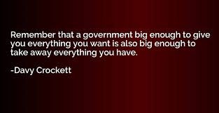 Remember That A Government Big Enough To Give You Everything You Want Is Also Davy Crockett Quotation Io