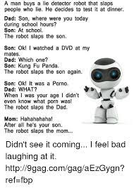 The father asks his son what he did that afternoon. A Man Buys A Lie Detector Robot That Slaps People Who Lie He Decides To Test It At Dinner Dad Son Where Were You Today During School Hours Son At School The