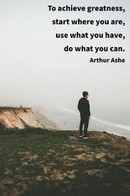 To Achieve Greatness Start Where You Are Use What You Have Do What You Can Arthur A Inspirational Quotes Motivation Powerful Quotes Organization Quotes