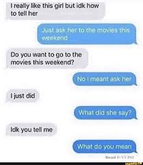 She's great, she's perfect, she's the one. I Really Like This Girl But Idkhow To Tell Her Just Ask Her To The Movies This Do You Want To Go To The Movies This Weekend No I Meant Ask Her Ijust