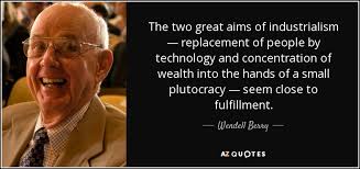 Wendell Berry quote: The two great aims of industrialism — replacement of  people...