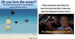 You just wanna throw them in the ocean yourself. Car Battery Sh Tposting Is Proof People Will Meme Anything Memebase Funny Memes