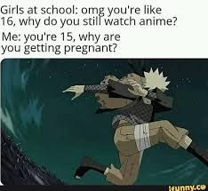 Girls At School Om You Re Like 16 Why Do You Stil Watch Anime Me You Re 15 Why Are You Getting Pregnant Ifunny Funny Naruto Memes Memes Me Me Me Anime