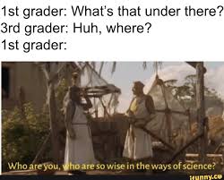 1st Grader What S That Under There 3rd Grader Huh Where 1st Grader Wfºjre You Jho Are So Wise In The Ways Of Science Ifunny Medical Memes Memes Science Memes