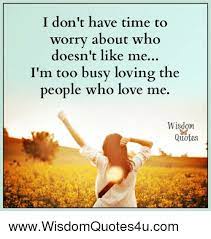 I Don T Have Time To Worry About Who Doesn T Like Me I M Too Busy Loving The People Who Love Me Wisdom Quotes Wwwwisdomquotes4ucom Love Meme On Me Me