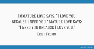 And then finally, towards the partner we see as a soul mate. Immature Love Says I Love You Because I Need You Mature Love Says I Need You