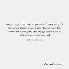 Member quotes about two sides to every story. People Forget That There S Two Sides To Every Story Of Course Somebody Is Going To Tell The Side Of It That Makes Them Look Good And Exaggerate The Rest To Make Everyone