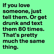 And the app will be able to know if you are drunk based on the angle you're holding your phone, how you are walking and. If You Love Someone Just Tell Them Or Get Drunk And Text Them 80 Times That S Pretty Much The Same Thing Post By Freshjam On Boldomatic
