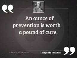 If you put in a little effort to prevent a problem, you will not have to put in a lot of effort to solve the problem. An Ounce Of Prevention Is Inspirational Quote By Benjamin Franklin