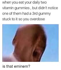 Check spelling or type a new query. When You Eat Your Daily Two Vitamin Gummies But Didn T Notice One Of Them Had A 3rd Gummy Stuck To It So You Overdose Is That Eminem Eminem Meme On Me Me
