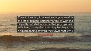 Samuel Lyman Atwood Marshall Quote: “The art of leading, in operations  large or small, is the art of dealing with humanity, of working diligently 