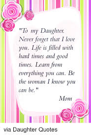 To My Daughter Never Forget That I Love You Life Is Filled With Hard Times And Good Times Learn From Everyt Daughter Quotes Daughter Love Quotes Daughter Poems