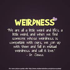 We are all a little weird and life's a little weird, and when we find someone whose weirdness is compatible with ours, we join up with them and fall in mutual weirdness and call it love. Mutual Weirdness Love Dr Seuss Quotes Quotesgram