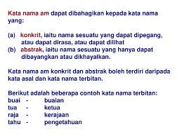 Abstrak adalah apa yang wujud dalam fikiran kita, yang tidak dapat kita ketahui melalui deria kita. Perkataan Nama Terbahagi Kepada Dua Bahagian Yang Besar Iaitu Nama Betul Dan Gantinama Dan Satu Lagi Dipanggil Nama Terbitan A Kata Nama Am Betul Atau Ppt Download