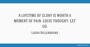 All page numbers and citation info for the quotes below refer to the random house edition of. A Lifetime Of Glory Is Worth A Moment Of Pain Louie Thought Let Go