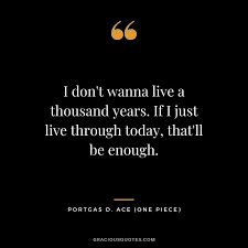 I Don T Wanna Live A Thousand Years If I Just Live Through Today That Ll Be Enough Portgas D Ace One Piece Quotes Die Quotes Ace Quote