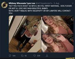 Whitney Wisconsin Lynn Lew @whitnywisconsin BUT YOU FUCK DOGS SO BITCH,  IM STILL WIFEY MATERIAL. DOG
