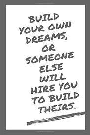 This simple statement holds so much meaning if you really dig deep within your intellectual. Build Your Own Dreams Or Someone Else Will Hire You To Build Theirs 200 Page Composition Blank Notbook College Ruled Journal For You Farrah Gray Unique Touch Diary Lined