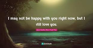 Time has passed but i still love you and miss you. I May Not Be Happy With You Right Now But I Still Love You Quote By Janet Gurtler How I Lost You Quoteslyfe