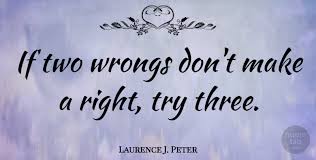 There is some discussion of the phrase in the archive (back up one page, use the search box at the top of the page). Laurence J Peter If Two Wrongs Don T Make A Right Try Three Quotetab