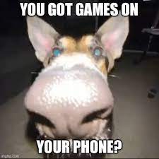 You Got Games On Your Phone Imgflip