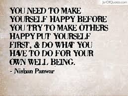 You Need To Make Yourself Happy Before You Try To Make Others Happy Put Yourself First Are You Happy Wise Words Happy