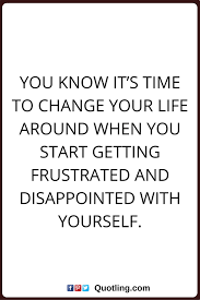Change Quotes You Know It S Time To Change Your Life Around When You Start Getting Frustrated And Disappointed Change Quotes Feelings Change Quotes Life Quotes