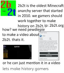 If you happen to become a well known player while having your after a while, you will collect enough resources to leave your tempbase and travel farther on 2b2t. 2b 2b2t Is The Oldest Minecraft Zanarchy Server That Started In 2010 We Gamers Should Work Together To Make History On 2b2tip 2b2torg Logo How We Need Pewdiepie To Make A Video