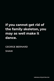 Here i want to see those men of hard voice. George Bernard Shaw Quote If You Cannot Get Rid Of The Family Skeleton You May As Well Make It Dance