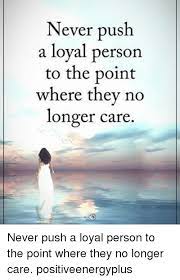 Never Push A Loyal Person To The Point Where They No Longer Care Never Push A Loyal Person To The Point Where They No Longer Care Positiveenergyplus Meme On Me Me