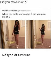 Create a meme from jpg, gif or png images. Did You Move In At 7 Goldiss Sabiat When You Gotta Work Out At 8 But You Goin Out At 9 No Type Of Furniture No Type Meme On Me Me