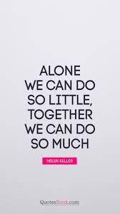 Alone We Can Do So Little Together We Can Do So Much Quote By Helen Keller Quotesbook