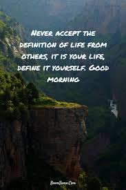 Never Accept The Definition Of Life From Others Its Your Life Define It Yourself Good Morning Quotes Good Morning Beautiful Good Morning Inspirational Quotes