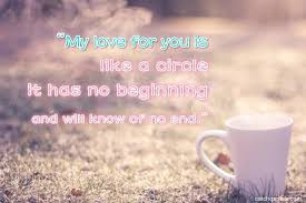 No love ever deserves to end. My Love For You Is Like A Circle It Has No Beginning And Will Know Of No End Romantic Love Quotes Romantic Love Quotes Love Quotes Romantic Love