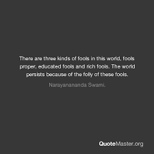 There Are Three Kinds Of Fools In This World Fools Proper Educated Fools And Rich Fools The World Persists Because Of The Folly Of These Fools Narayanananda Swami