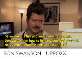 Ron swanson teach a man to fish quote. Give A Man A Fish And You Feed Him For A Day Don T Teach Him How To Fish And You Feed Yourself He S A Grown Man Fishing S Not That Hard Ron Swanson