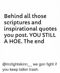 See more ideas about hoe quote, funny quotes, true quotes. Behind All Those Scriptures And Inspirational Quotes You Post You Still A Hoe The End We Gon Fight If You Keep Talkin Trash Hoe Meme On Me Me
