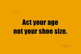 Act your age don't pretend to be older than you are give yourself time to grow — nas. Quote Act Your Age Not Your Shoe Size Coolnsmart