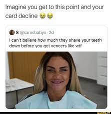 Check spelling or type a new query. Imagine You Get To This Point And Your Card Decline Samsbabyx Can T Believe How Much They Shave Your Teeth Down Before You Get Veneers Like Wtf