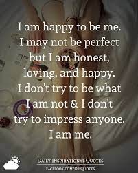 I Am Happy To Be Me I May Not Be Perfect But I Am Honest Loving And Happy I Don T Try To Be What I Am Honest Quotes Daily Inspiration Quotes