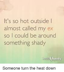 Explore our collection of motivational and famous quotes by authors you know and love. It S So Hot Outside L Almost Called My Ex So I Could Be Around Something Shady Instaquote Someone Turn The Heat Down Meme On Me Me