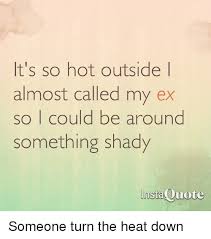 Jul 25, 2008 · the only reason we're letting you live here is because me and my dad thought your mom was hot, and we thought we'd keep her around so we can both bang her. It S So Hot Outside L Almost Called My Ex So I Could Be Around Something Shady Instaquote Someone Turn The Heat Down Meme On Me Me
