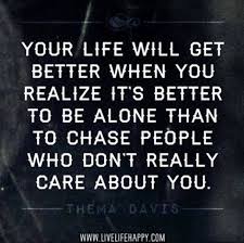 It Has Been 100 Better I Have More Time To Focus On People That Truly Care I May Have Stop Chasing Those Who Don T Care Abou Words Worth Quotes Better Alone