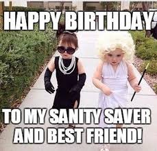 Birthday Memes For Female Friends Happy Birthday To My Sanity Saver And Best Friend Funny Happy Birthday Wishes Friend Birthday Meme Happy Birthday Best Friend