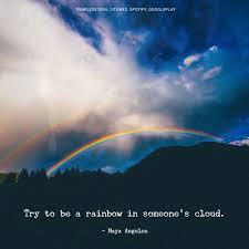 A new phrase has entered our common lexicon; Try To Be A Rainbow In Someone S Cloud Inspiration From Dr Maya Angelou