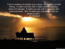 I Have A Tendency To Actually Give A Damn It S Kind Of A Terrible Feeling It Makes You Hurt And It Makes You Cry Giving A Damn Isn T Pleasant It Makes You