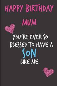 The day you were born was the most special and the happiest day of my life! Happy Birthday Mum You Re Ever So Blessed To Have A Son Like Me Mother S Day Notebook Funny Cheeky Birthday Joke Journal For Mum Mom Sarcastic Unique Gift Alternative To A